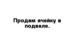 Продам ячейку в подвале.